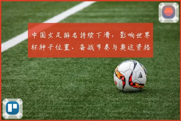 中国女足排名持续下滑,影响世界杯种子位置、备战节奏与奥运资格争夺