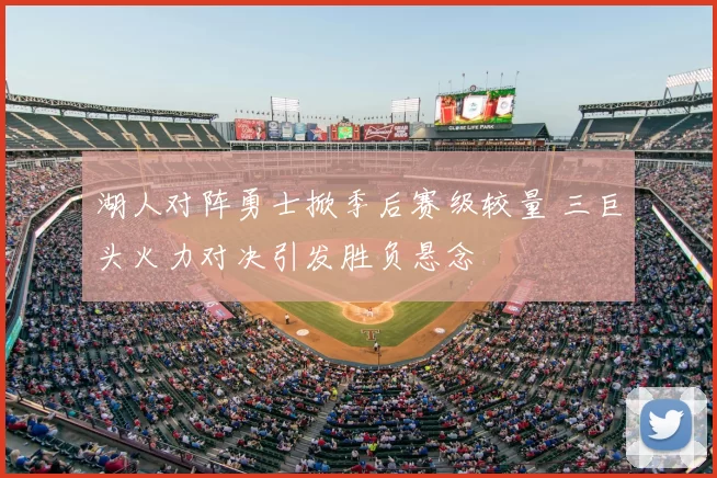 湖人对阵勇士掀季后赛级较量 三巨头火力对决引发胜负悬念