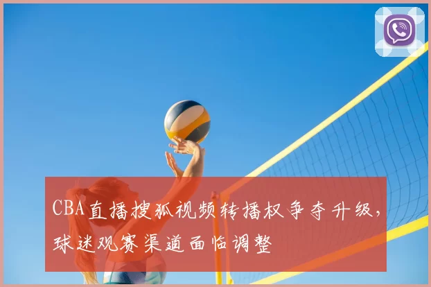 CBA直播搜狐视频转播权争夺升级，球迷观赛渠道面临调整