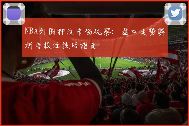 NBA外围押注市场观察：盘口走势解析与投注技巧指南