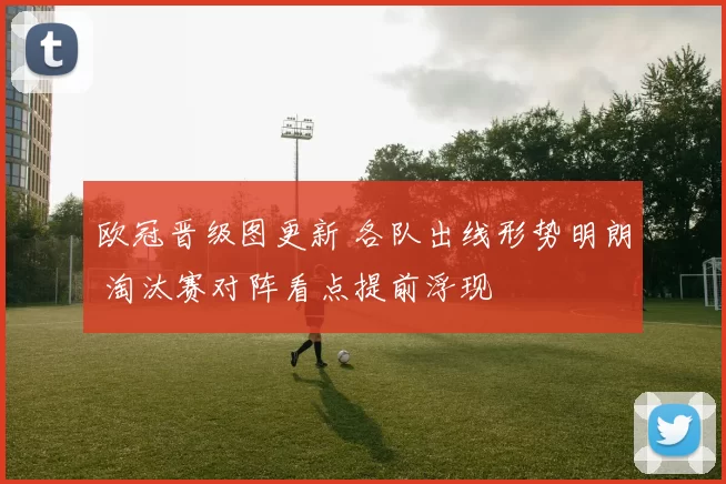 欧冠晋级图更新 各队出线形势明朗 淘汰赛对阵看点提前浮现