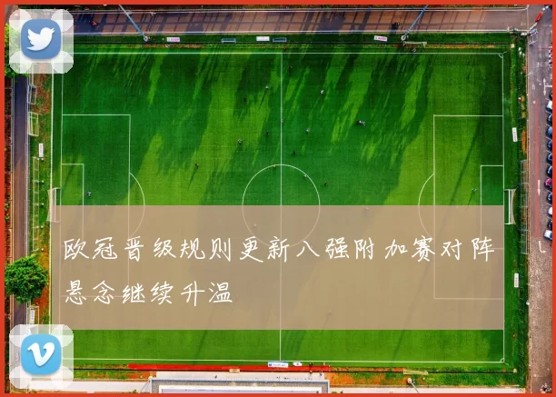 欧冠晋级规则更新八强附加赛对阵悬念继续升温