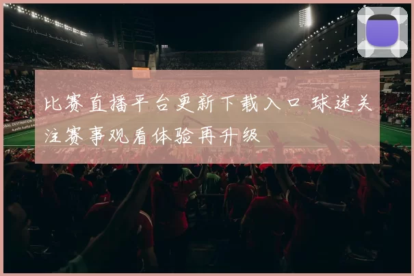 比赛直播平台更新下载入口 球迷关注赛事观看体验再升级