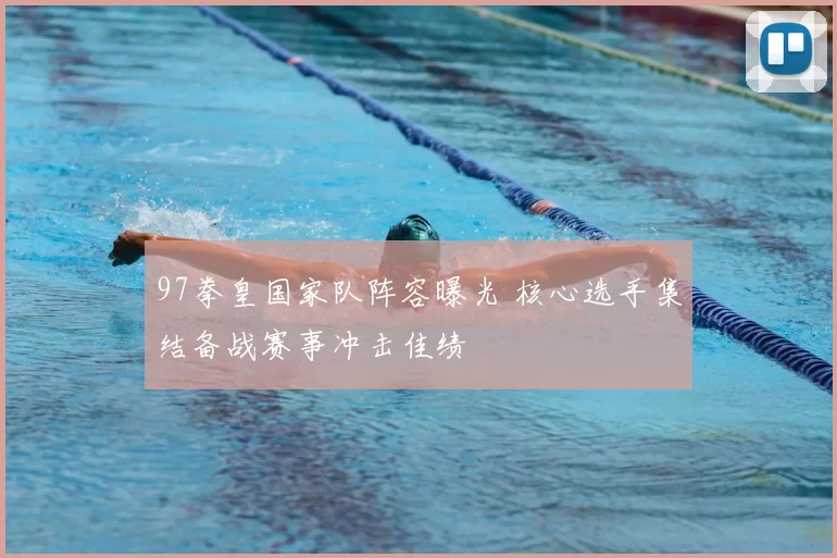 97拳皇国家队阵容曝光 核心选手集结备战赛事冲击佳绩