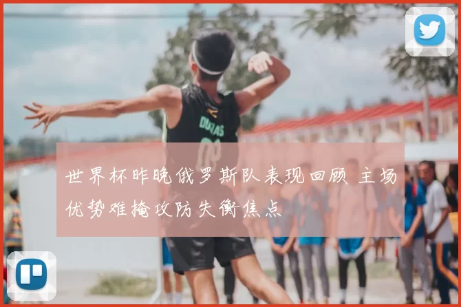 世界杯昨晚俄罗斯队表现回顾 主场优势难掩攻防失衡焦点