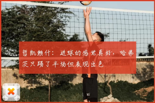 哲凯赖什：进球的感觉真好，哈弗茨只踢了半场但表现出色