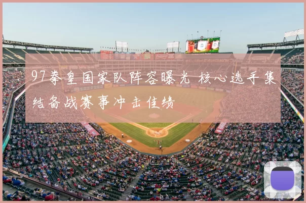 97拳皇国家队阵容曝光 核心选手集结备战赛事冲击佳绩