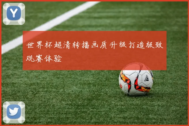 世界杯超清转播画质升级打造极致观赛体验