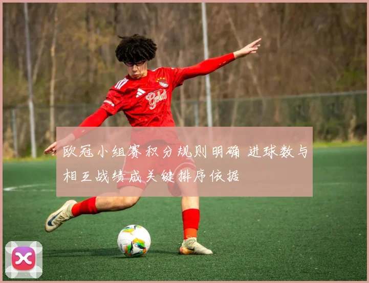 欧冠小组赛积分规则明确 进球数与相互战绩成关键排序依据