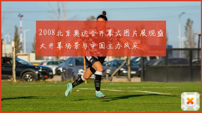 2008北京奥运会开幕式图片展现盛大开幕场景与中国主办风采