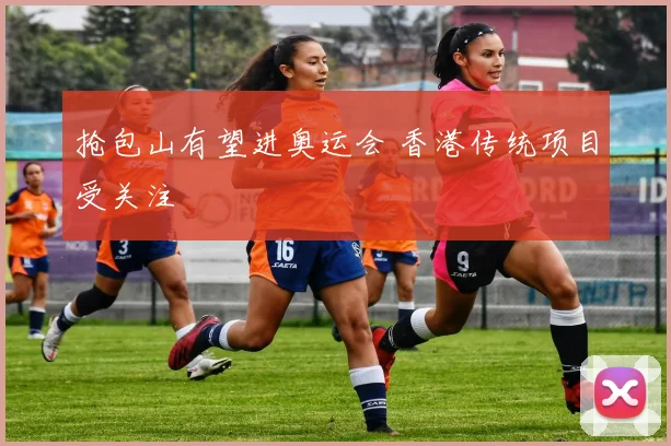 抢包山有望进奥运会 香港传统项目受关注