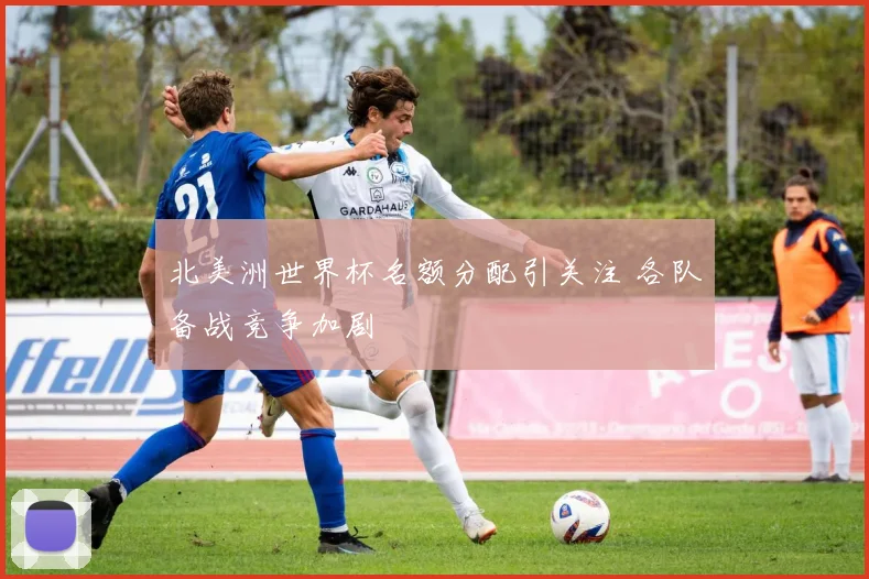 北美洲世界杯名额分配引关注 各队备战竞争加剧