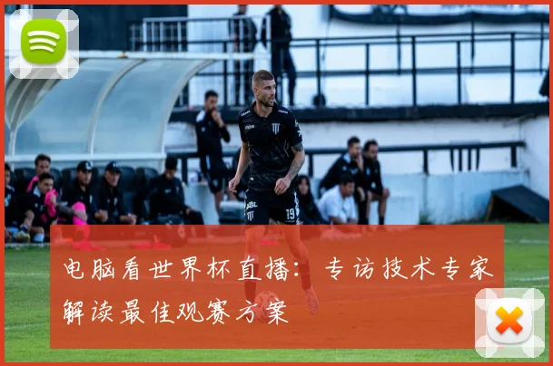 电脑看世界杯直播：专访技术专家解读最佳观赛方案
