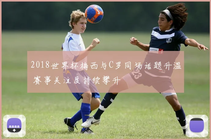 2018世界杯梅西与C罗同场话题升温 赛事关注度持续攀升