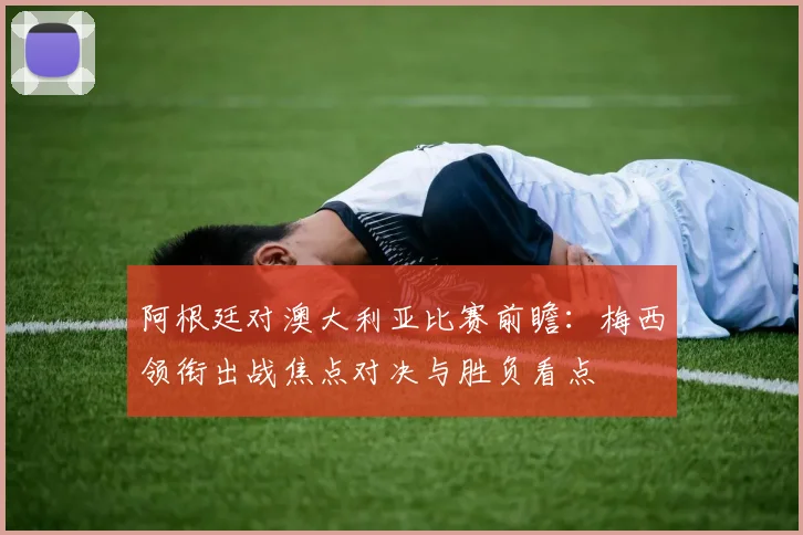 阿根廷对澳大利亚比赛前瞻：梅西领衔出战焦点对决与胜负看点