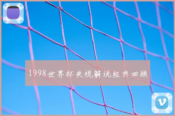 1998世界杯央视解说经典回顾