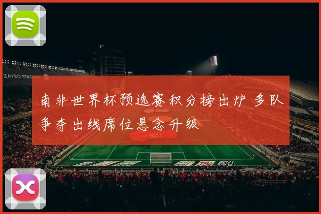南非世界杯预选赛积分榜出炉 多队争夺出线席位悬念升级