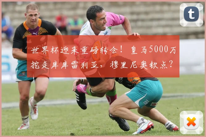 世界杯迎来重磅转会！皇马5000万挖走库库雷利亚，穆里尼奥钦点？