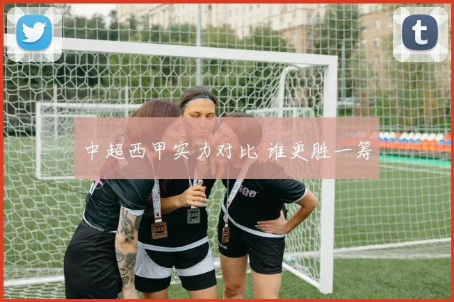 中超西甲实力对比 谁更胜一筹