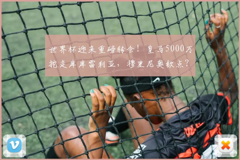 世界杯迎来重磅转会！皇马5000万挖走库库雷利亚，穆里尼奥钦点？