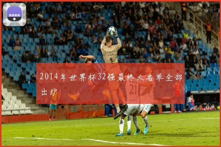 2014年世界杯32强最终大名单全部出炉
