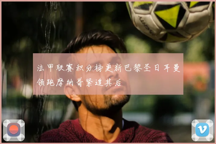法甲联赛积分榜更新巴黎圣日耳曼领跑摩纳哥紧追其后