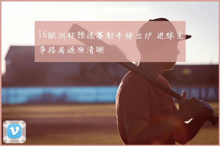 16欧洲杯预选赛射手榜出炉 进球竞争格局逐渐清晰