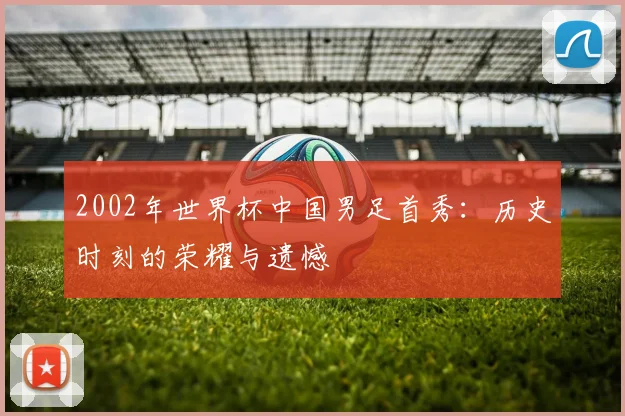 2002年世界杯中国男足首秀：历史时刻的荣耀与遗憾