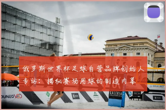 俄罗斯世界杯足球自营品牌创始人专访：揭秘赛场用球的制造内幕