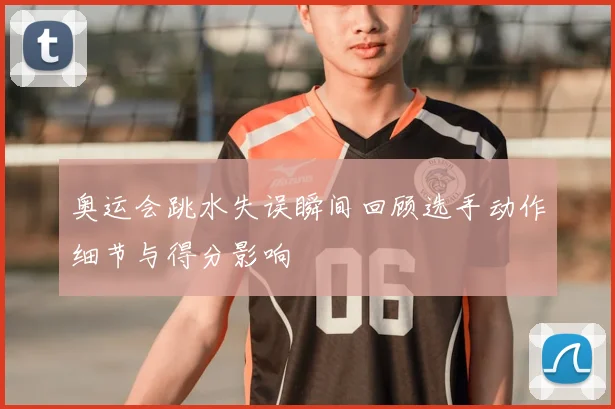 奥运会跳水失误瞬间回顾选手动作细节与得分影响