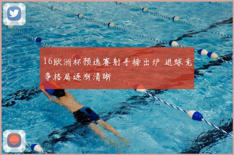 16欧洲杯预选赛射手榜出炉 进球竞争格局逐渐清晰