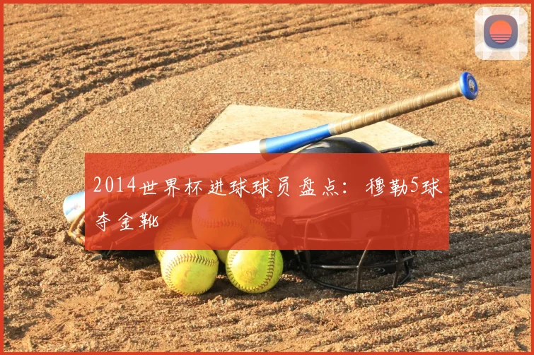 2014世界杯进球球员盘点：穆勒5球夺金靴