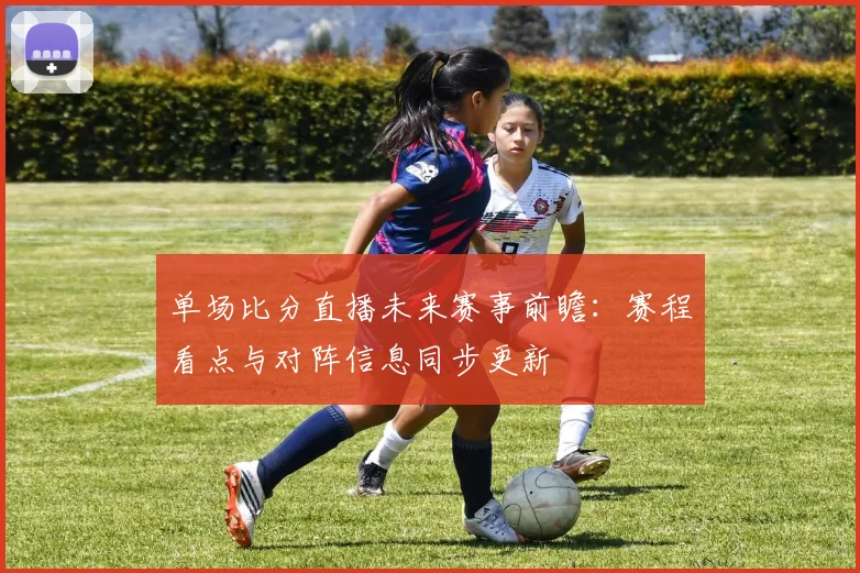 单场比分直播未来赛事前瞻：赛程看点与对阵信息同步更新