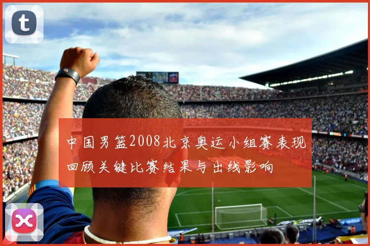 中国男篮2008北京奥运小组赛表现回顾关键比赛结果与出线影响
