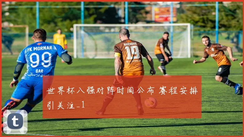 世界杯八强对阵时间公布 赛程安排引关注_1