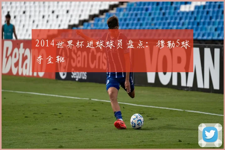 2014世界杯进球球员盘点:穆勒5球夺金靴