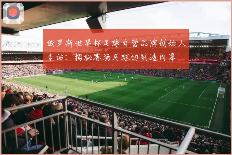 俄罗斯世界杯足球自营品牌创始人专访：揭秘赛场用球的制造内幕