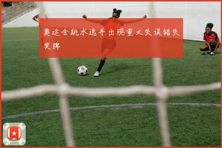 奥运会跳水选手出现重大失误错失奖牌