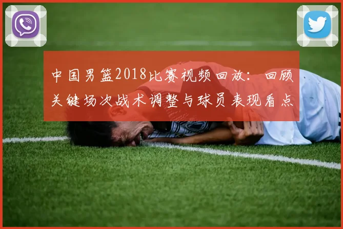 中国男篮2018比赛视频回放：回顾关键场次战术调整与球员表现看点