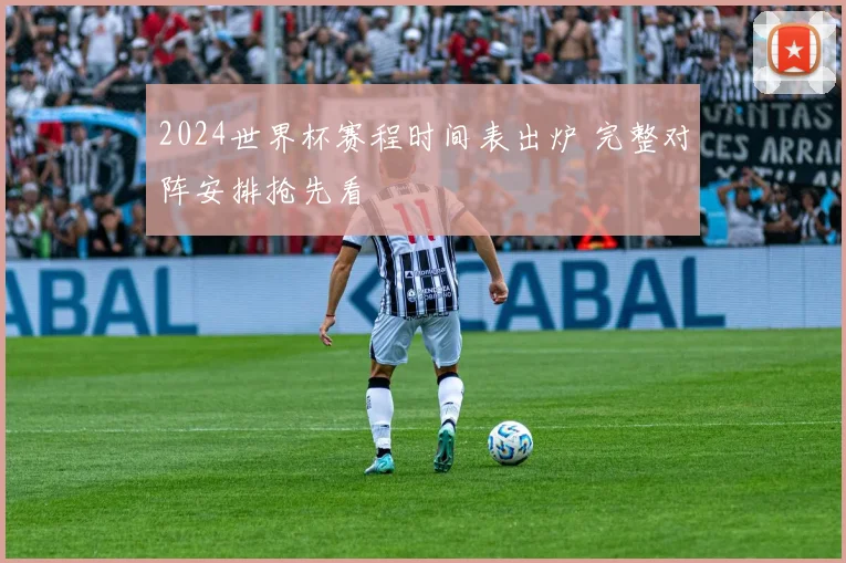 2024世界杯赛程时间表出炉 完整对阵安排抢先看