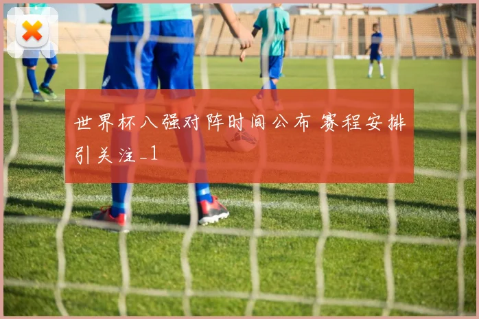 世界杯八强对阵时间公布 赛程安排引关注_1