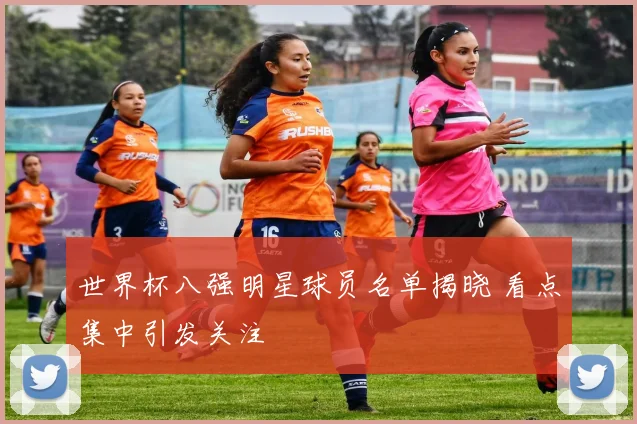 世界杯八强明星球员名单揭晓 看点集中引发关注