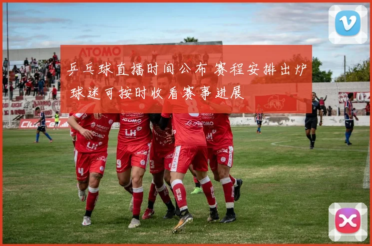 乒乓球直播时间公布 赛程安排出炉 球迷可按时收看赛事进展