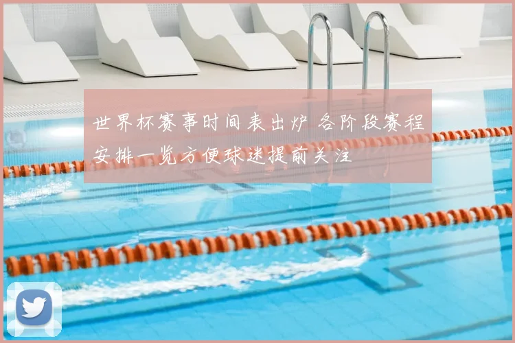 世界杯赛事时间表出炉 各阶段赛程安排一览方便球迷提前关注