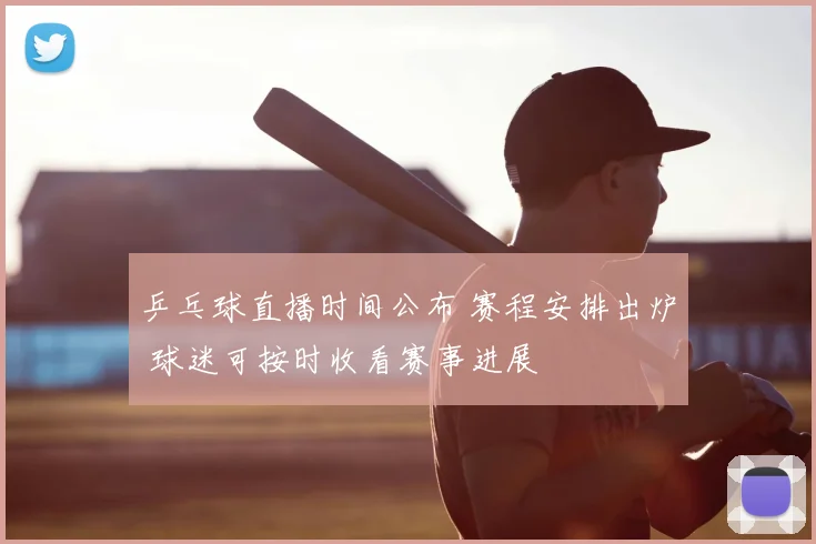 乒乓球直播时间公布 赛程安排出炉 球迷可按时收看赛事进展