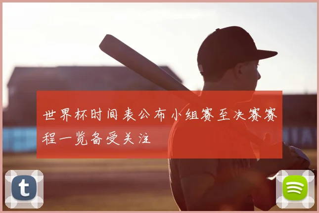 世界杯时间表公布小组赛至决赛赛程一览备受关注