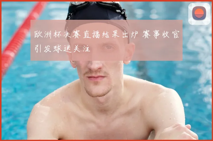 欧洲杯决赛直播结果出炉 赛事收官引发球迷关注