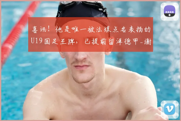 喜讯!他是唯一被法媒点名表扬的U19国足王牌,已提前留洋德甲_谢初筠_斯图加特队_法国