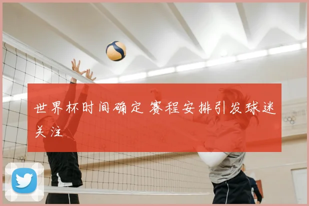 世界杯时间确定 赛程安排引发球迷关注