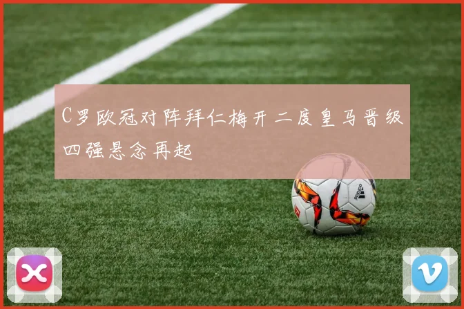 C罗欧冠对阵拜仁梅开二度皇马晋级四强悬念再起